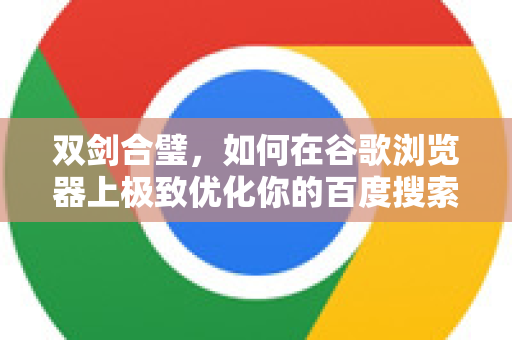 双剑合璧，如何在谷歌浏览器上极致优化你的百度搜索体验