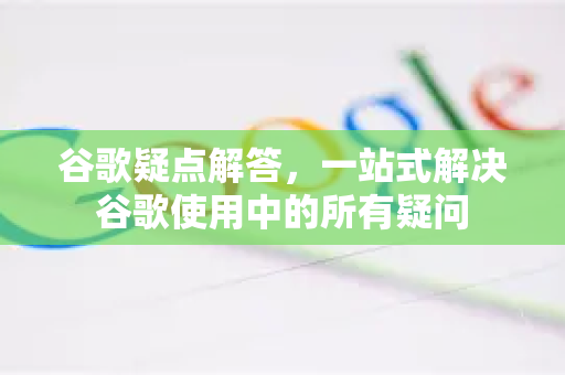 谷歌疑点解答,一站式解决谷歌使用中的所有疑问-第1张图片-谷歌下载浏览器|Google Chrome官网入口 谷歌疑点解答,一站式解决谷歌使用中的所有疑问-第1张图片-谷歌下载浏览器|Google Chrome官网入口