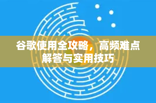 谷歌使用全攻略，高频难点解答与实用技巧-第1张图片-谷歌下载浏览器|Google Chrome官网入口