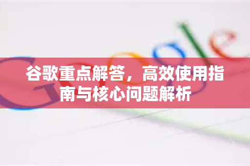 谷歌重点解答，高效使用指南与核心问题解析-第1张图片-谷歌下载浏览器|Google Chrome官网入口