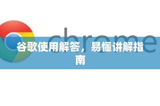 谷歌使用解答，易懂讲解指南