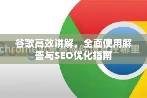 谷歌高效讲解，全面使用解答与SEO优化指南