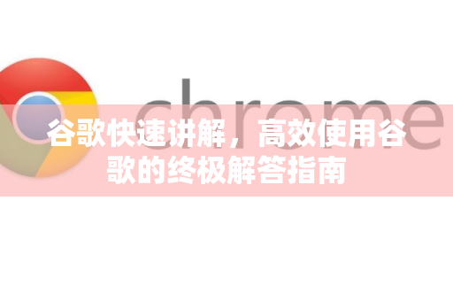 谷歌快速讲解，高效使用谷歌的终极解答指南
