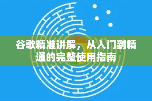 谷歌精准讲解，从入门到精通的完整使用指南