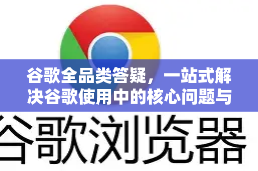 谷歌全品类答疑，一站式解决谷歌使用中的核心问题与技巧