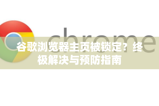 谷歌浏览器主页被锁定？终极解决与预防指南