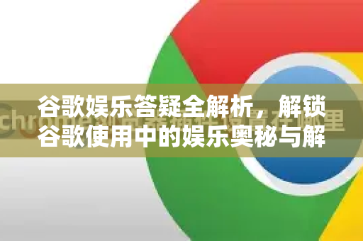 谷歌娱乐答疑全解析，解锁谷歌使用中的娱乐奥秘与解答