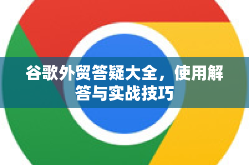 谷歌外贸答疑大全，使用解答与实战技巧