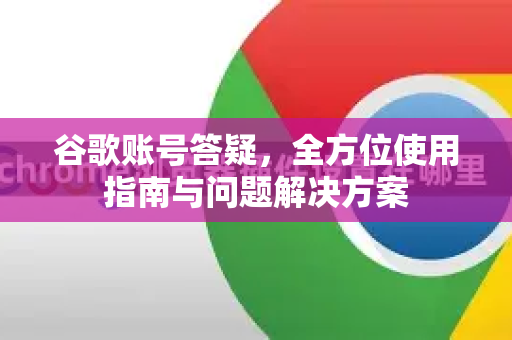 谷歌账号答疑，全方位使用指南与问题解决方案-第1张图片-谷歌下载浏览器|Google Chrome官网入口