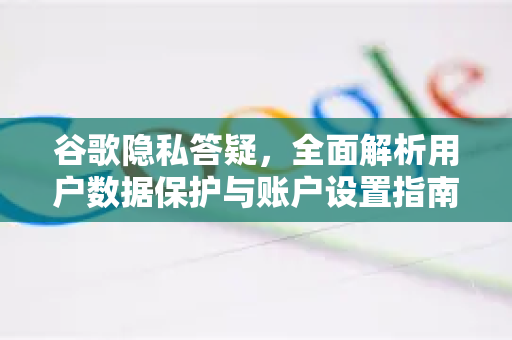 谷歌隐私答疑,全面解析用户数据保护与账户设置指南-第1张图片-谷歌下载浏览器|Google Chrome官网入口 谷歌隐私答疑,全面解析用户数据保护与账户设置指南-第1张图片-谷歌下载浏览器|Google Chrome官网入口