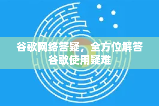 谷歌网络答疑，全方位解答谷歌使用疑难-第1张图片-谷歌下载浏览器|Google Chrome官网入口