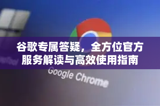 谷歌专属答疑，全方位官方服务解读与高效使用指南