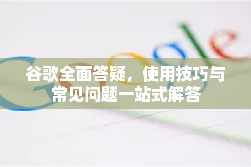谷歌全面答疑，使用技巧与常见问题一站式解答