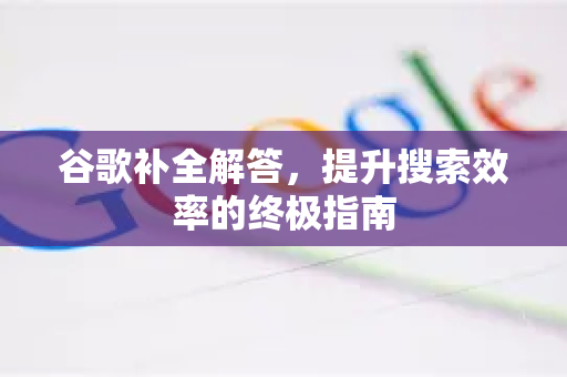 谷歌补全解答，提升搜索效率的终极指南