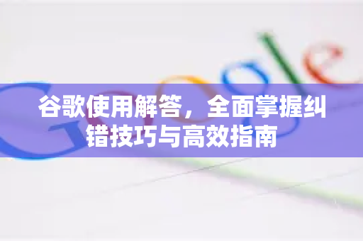 谷歌使用解答，全面掌握纠错技巧与高效指南