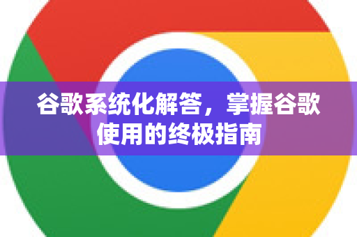 谷歌系统化解答，掌握谷歌使用的终极指南