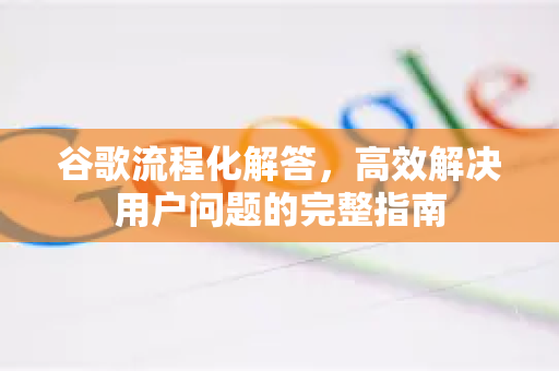 谷歌流程化解答，高效解决用户问题的完整指南