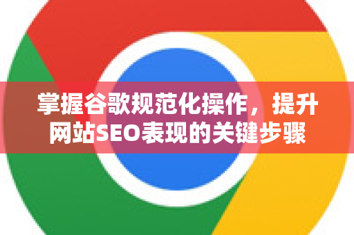 掌握谷歌规范化操作，提升网站SEO表现的关键步骤