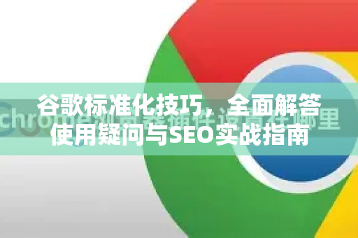 谷歌标准化技巧，全面解答使用疑问与SEO实战指南