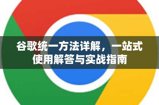谷歌统一方法详解，一站式使用解答与实战指南-第1张图片-谷歌下载浏览器|Google Chrome官网入口