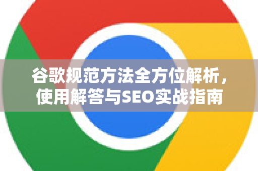 谷歌规范方法全方位解析，使用解答与SEO实战指南-第1张图片-谷歌下载浏览器|Google Chrome官网入口