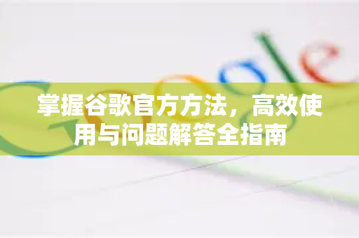 掌握谷歌官方方法，高效使用与问题解答全指南