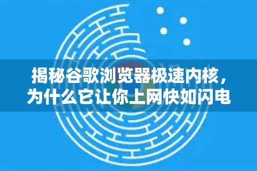 揭秘谷歌浏览器极速内核，为什么它让你上网快如闪电？