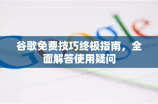 谷歌免费技巧终极指南，全面解答使用疑问