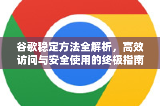谷歌稳定方法全解析，高效访问与安全使用的终极指南