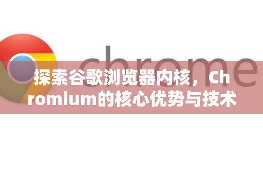 探索谷歌浏览器内核，Chromium的核心优势与技术解析