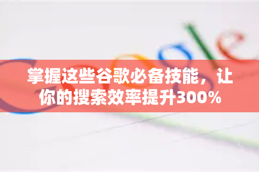 掌握这些谷歌必备技能，让你的搜索效率提升300%-第1张图片-谷歌下载浏览器|Google Chrome官网入口