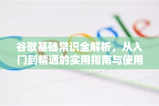 谷歌基础常识全解析,从入门到精通的实用指南与使用解答-第1张图片-谷歌下载浏览器|Google Chrome官网入口 谷歌基础常识全解析,从入门到精通的实用指南与使用解答-第1张图片-谷歌下载浏览器|Google Chrome官网入口