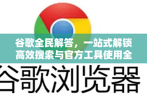 谷歌全民解答，一站式解锁高效搜索与官方工具使用全攻略-第1张图片-谷歌下载浏览器|Google Chrome官网入口