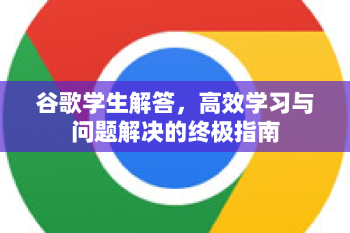 谷歌学生解答，高效学习与问题解决的终极指南-第1张图片-谷歌下载浏览器|Google Chrome官网入口