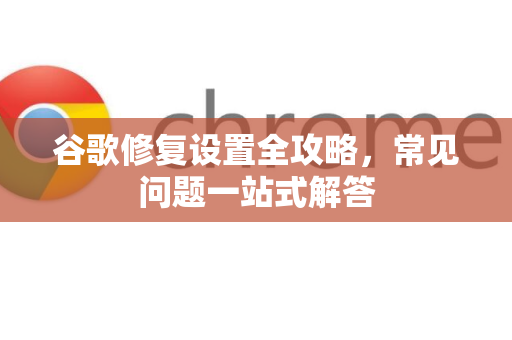 谷歌修复设置全攻略，常见问题一站式解答