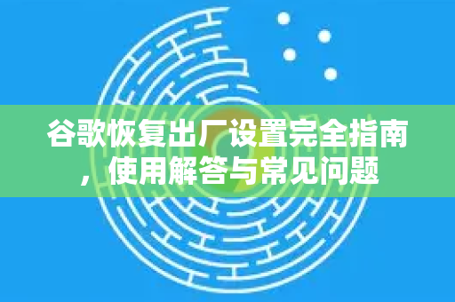 谷歌恢复出厂设置完全指南，使用解答与常见问题