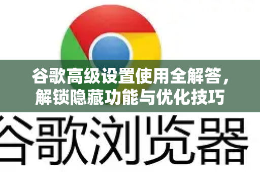谷歌高级设置使用全解答，解锁隐藏功能与优化技巧