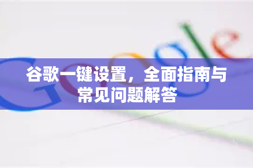 谷歌一键设置，全面指南与常见问题解答
