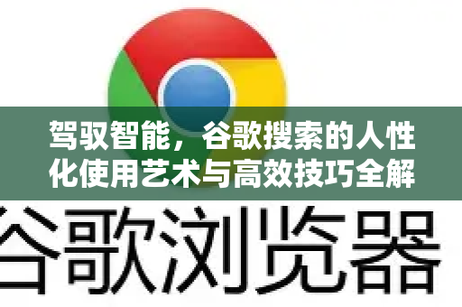 驾驭智能，谷歌搜索的人性化使用艺术与高效技巧全解析