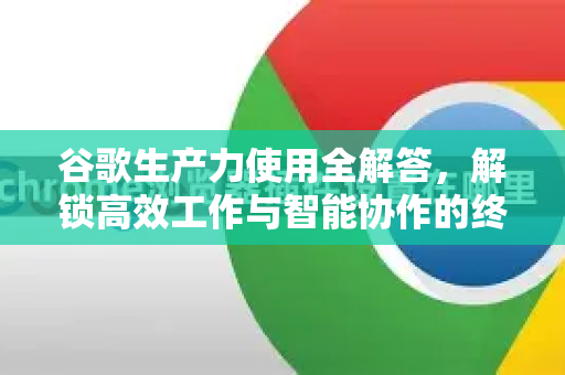 谷歌生产力使用全解答，解锁高效工作与智能协作的终极指南