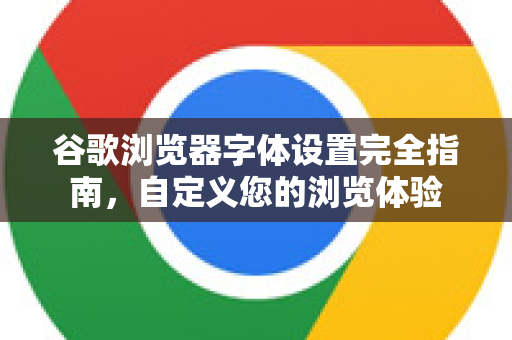 谷歌浏览器字体设置完全指南，自定义您的浏览体验