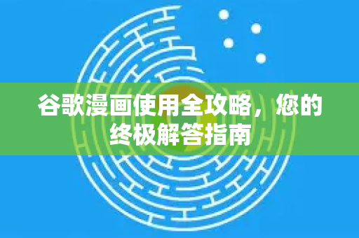 谷歌漫画使用全攻略，您的终极解答指南
