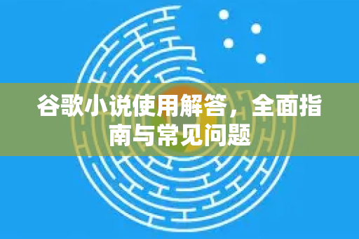 谷歌小说使用解答，全面指南与常见问题