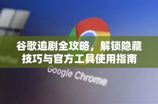 谷歌追剧全攻略，解锁隐藏技巧与官方工具使用指南
