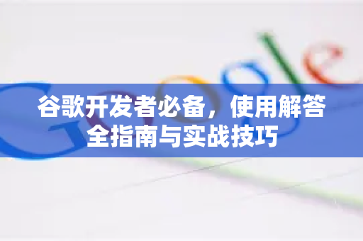 谷歌开发者必备，使用解答全指南与实战技巧