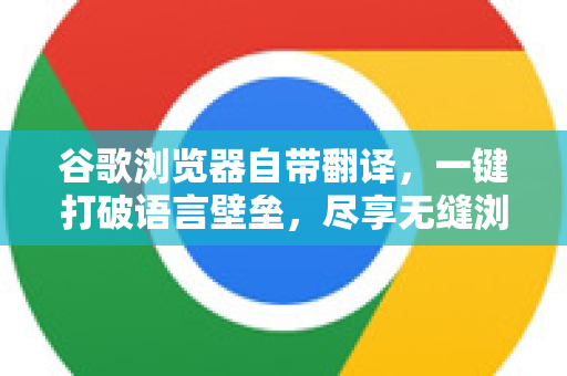 谷歌浏览器自带翻译，一键打破语言壁垒，尽享无缝浏览体验