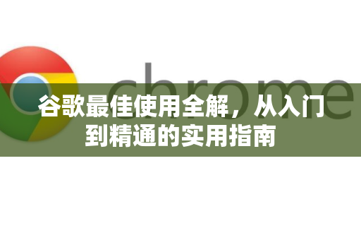 谷歌最佳使用全解，从入门到精通的实用指南