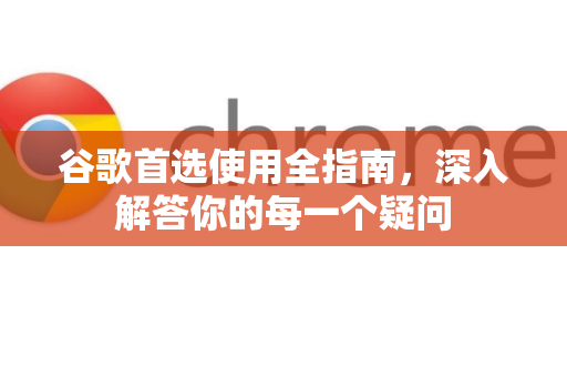 谷歌首选使用全指南，深入解答你的每一个疑问