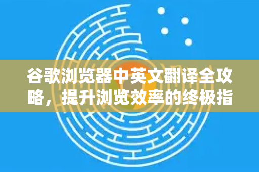 谷歌浏览器中英文翻译全攻略，提升浏览效率的终极指南
