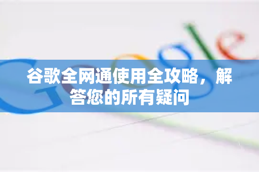 谷歌全网通使用全攻略，解答您的所有疑问